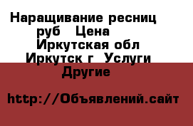 Наращивание ресниц 750 руб › Цена ­ 750 - Иркутская обл., Иркутск г. Услуги » Другие   